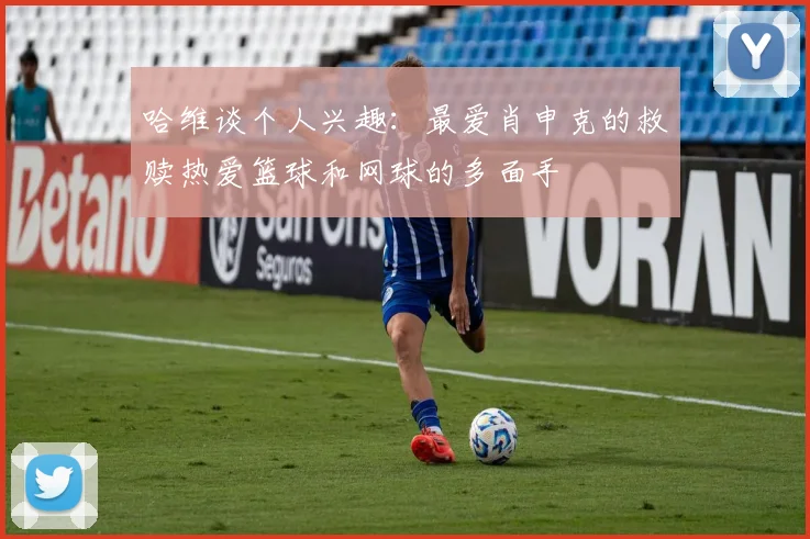 哈维谈个人兴趣：最爱肖申克的救赎热爱篮球和网球的多面手