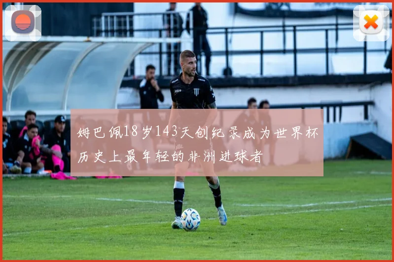姆巴佩18岁143天创纪录成为世界杯历史上最年轻的非洲进球者